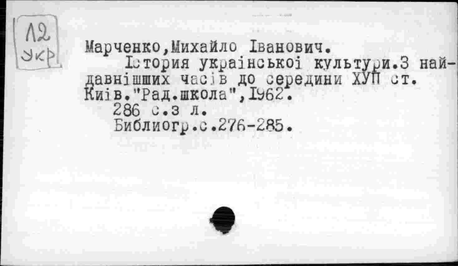 ﻿ГлаЛ
Марченко,Михайло Іванович.
Істория української культури.З най-давнішших часів до середини ХУП ст. Киї в. ’’Рад.школа", Ь62.
286 с.з л.
Библиогр.с.276-285.